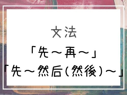 中国語 中国語 先 再 先 然后 然後 行動の順番を表す便利な構文 Our Chinese