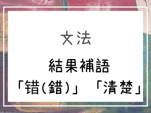 中国語 結果補語4 错 錯 清楚 Our Chinese