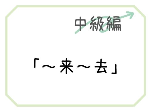 中国語 来 來 去 動作を繰り返し行う様子を表すフレーズ Our Chinese